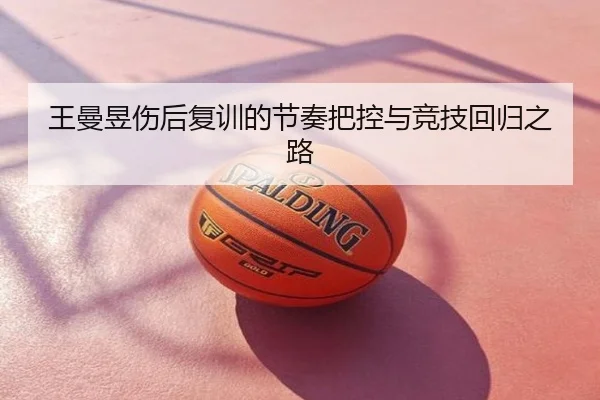 王曼昱伤后复训的节奏把控与竞技回归之路