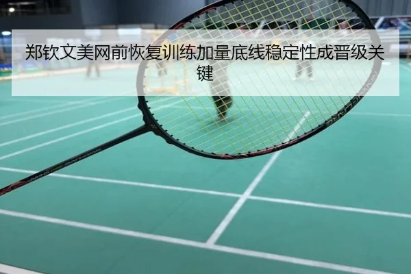 郑钦文美网前恢复训练加量底线稳定性成晋级关键