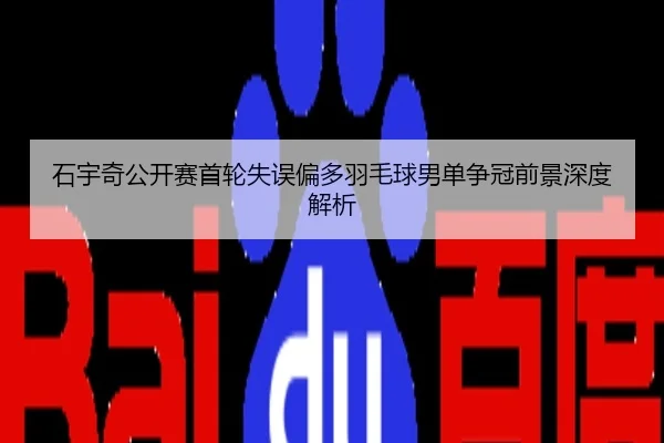 石宇奇公开赛首轮失误偏多羽毛球男单争冠前景深度解析